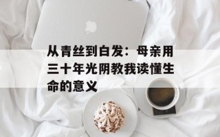 从青丝到白发：母亲用三十年光阴教我读懂生命的意义