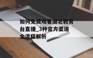 如何免费观看湖北教育台直播_3种官方渠道全流程解析