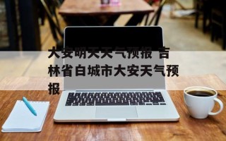 大安明天天气预报 吉林省白城市大安天气预报