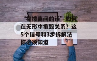 “挑拨离间的话”如何在无形中摧毁关系？这5个信号和3步拆解法你必须知道