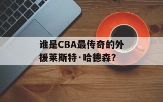 谁是CBA最传奇的外援莱斯特·哈德森？