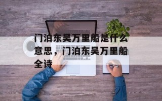 门泊东吴万里船是什么意思，门泊东吴万里船全诗