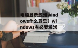 电脑显示激活windows什么意思？windows有必要激活吗