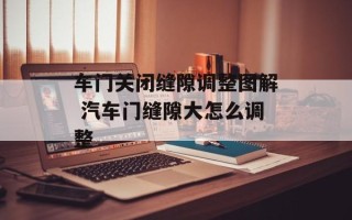 车门关闭缝隙调整图解 汽车门缝隙大怎么调整