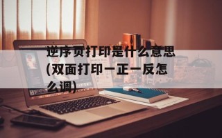 逆序页打印是什么意思(双面打印一正一反怎么调)