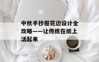 中秋手抄报花边设计全攻略——让传统在纸上活起来