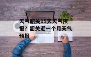 天气韶关15天天气预报？韶关近一个月天气预报