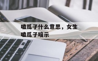 嗑瓜子什么意思，女生嗑瓜子暗示