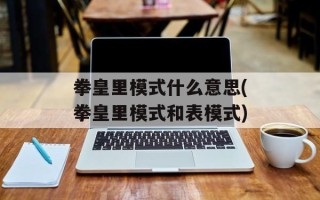 拳皇里模式什么意思(拳皇里模式和表模式)