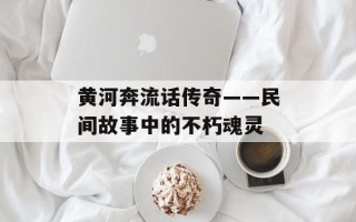 黄河奔流话传奇——民间故事中的不朽魂灵