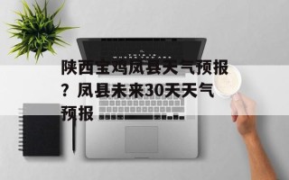 陕西宝鸡凤县天气预报？凤县未来30天天气预报