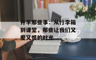 开学那些事：从行李箱到课堂，那些让我们又爱又恨的时光