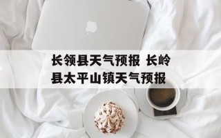 长领县天气预报 长岭县太平山镇天气预报