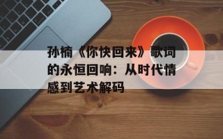 孙楠《你快回来》歌词的永恒回响：从时代情感到艺术解码