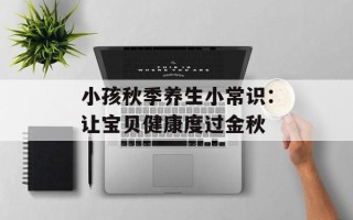 小孩秋季养生小常识：让宝贝健康度过金秋