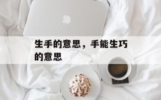 生手的意思，手能生巧的意思