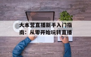 大本营直播新手入门指南：从零开始玩转直播