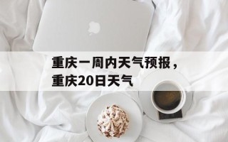 重庆一周内天气预报，重庆20日天气