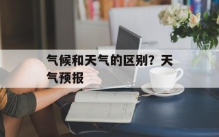 气候和天气的区别？天气预报