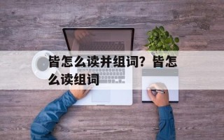 皆怎么读并组词？皆怎么读组词