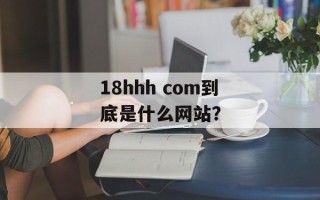 18hhh com到底是什么网站？
