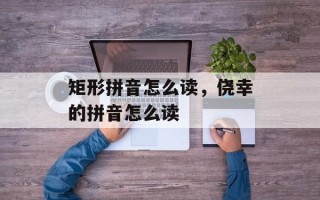 矩形拼音怎么读，侥幸的拼音怎么读