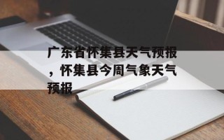 广东省怀集县天气预报，怀集县今周气象天气预报