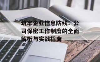 筑牢企业信息防线：公司保密工作制度的全面解析与实战指南