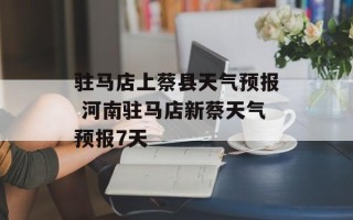 驻马店上蔡县天气预报 河南驻马店新蔡天气预报7天