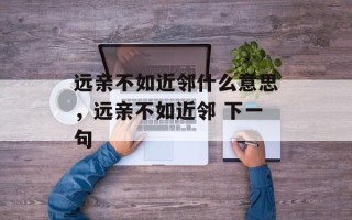 远亲不如近邻什么意思，远亲不如近邻 下一句
