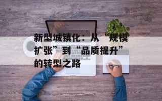 新型城镇化：从“规模扩张”到“品质提升”的转型之路