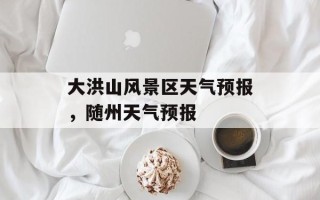 大洪山风景区天气预报，随州天气预报