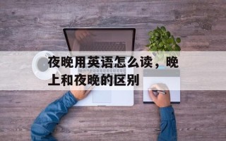 夜晚用英语怎么读，晚上和夜晚的区别