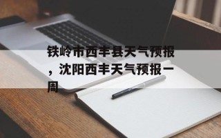 铁岭市西丰县天气预报，沈阳西丰天气预报一周