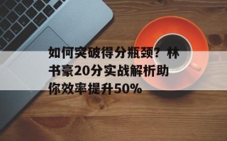 如何突破得分瓶颈？林书豪20分实战解析助你效率提升50%