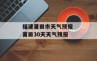 福建莆田市天气预报 莆田30天天气预报