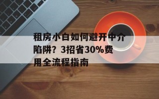 租房小白如何避开中介陷阱？3招省30%费用全流程指南