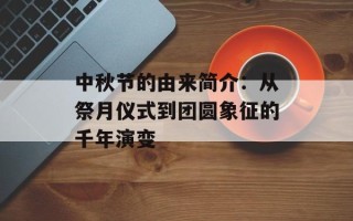 中秋节的由来简介：从祭月仪式到团圆象征的千年演变