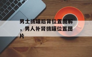 男士拔罐后背位置图解，男人补肾拔罐位置图片