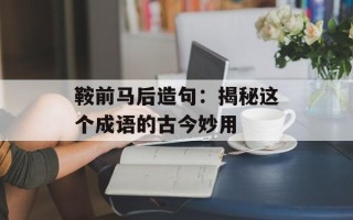鞍前马后造句：揭秘这个成语的古今妙用