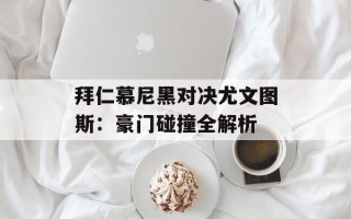 拜仁慕尼黑对决尤文图斯：豪门碰撞全解析