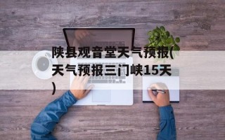 陕县观音堂天气预报(天气预报三门峡15天)