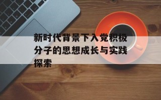 新时代背景下入党积极分子的思想成长与实践探索