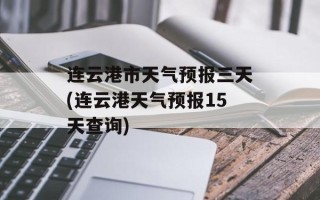 连云港市天气预报三天(连云港天气预报15天查询)