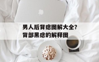 男人后背痣图解大全？背部黑痣的解释图