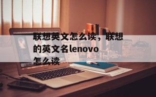 联想英文怎么读，联想的英文名lenovo怎么读