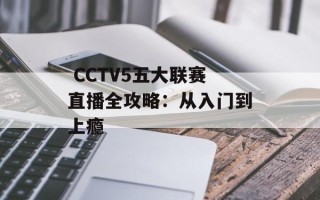  CCTV5五大联赛直播全攻略：从入门到上瘾
