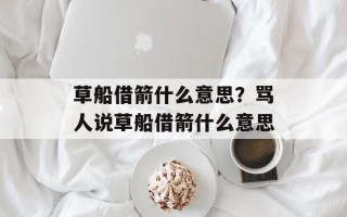草船借箭什么意思？骂人说草船借箭什么意思
