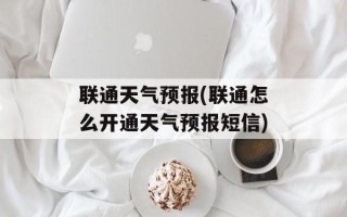 联通天气预报(联通怎么开通天气预报短信)