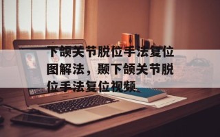下颌关节脱位手法复位图解法，颞下颌关节脱位手法复位视频